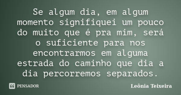 Se algum dia, em algum momento signifiquei um pouco do muito que é pra mim, será o suficiente para nos encontrarmos em alguma estrada do caminho que dia a dia p... Frase de Leônia Teixeira.