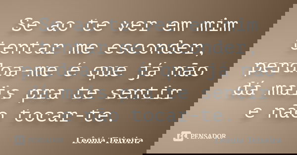 Se ao te ver em mim tentar me esconder, perdoa-me é que já não dá mais pra te sentir e não tocar-te.... Frase de leônia Teixeira.