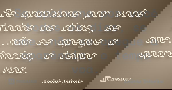 Se apaixone por você todos os dias, se ame..não se apegue a aparência, o tempo voa.... Frase de Leônia Teixeira.