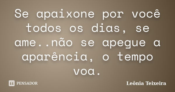 Se apaixone por você todos os dias, se ame..não se apegue a aparência, o tempo voa.... Frase de Leônia Teixeira.