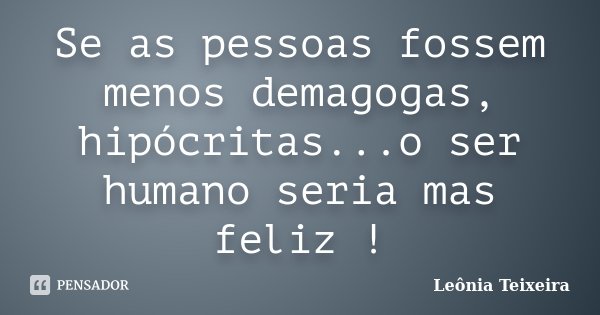 Se as pessoas fossem menos demagogas, hipócritas...o ser humano seria mas feliz !... Frase de Leônia Teixeira.