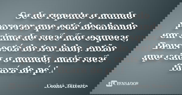 Se de repente o mundo parecer que está desabando em cima de você não esquece, Deus está do teu lado, então que caia o mundo, mais você ficará de pé !... Frase de Leônia Teixeira.