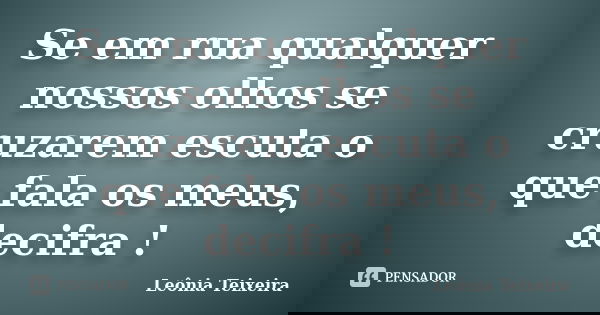 Se em rua qualquer nossos olhos se cruzarem escuta o que fala os meus, decifra !... Frase de Leônia Teixeira.
