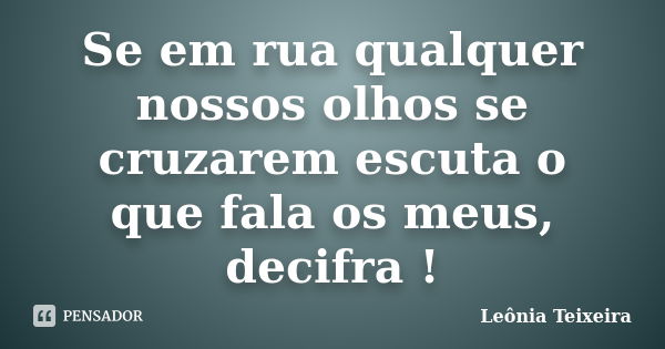 Se em rua qualquer nossos olhos se cruzarem escuta o que fala os meus, decifra !... Frase de Leônia Teixeira.