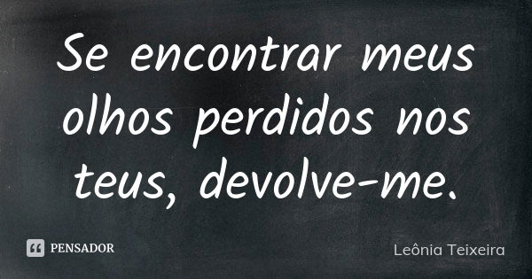 Se encontrar meus olhos perdidos nos teus, devolve-me.... Frase de leônia teixeira.