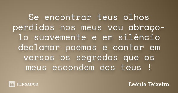 Se encontrar teus olhos perdidos nos meus vou abraço-lo suavemente e em silêncio declamar poemas e cantar em versos os segredos que os meus escondem dos teus !... Frase de leônia Teixeira.