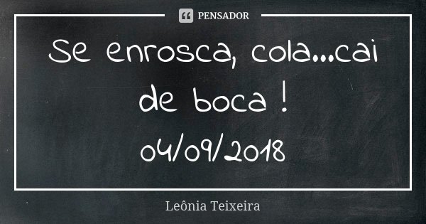 Se enrosca, cola...cai de boca ! 04/09/2018... Frase de Leônia Teixeira.