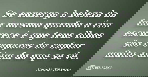 Se enxerga a beleza da lua mesmo quando o céu escurece é que teus olhos são capazes de captar muito além do que se vê.... Frase de Leônia Teixeira.