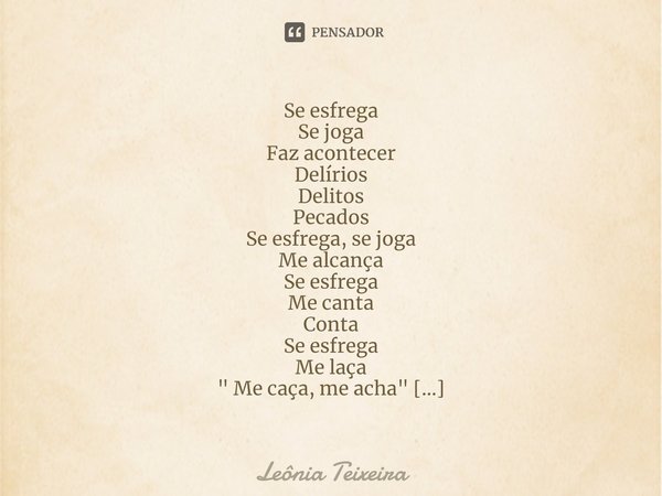 ⁠Se esfrega
Se joga
Faz acontecer
Delírios
Delitos
Pecados
Se esfrega, se joga
Me alcança
Se esfrega
Me canta
Conta
Se esfrega
Me laça
" Me caça, me acha&q... Frase de Leônia Teixeira.