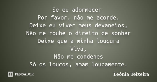 Se eu adormecer Por favor, não me acorde. Deixe eu viver meus devaneios, Não me roube o direito de sonhar Deixe que a minha loucura Viva, Não me condenes Só os ... Frase de Leônia Teixeira.