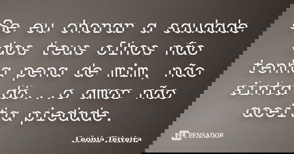 Se eu chorar a saudade dos teus olhos não tenha pena de mim, não sinta dó...o amor não aceita piedade.... Frase de leônia teixeira.