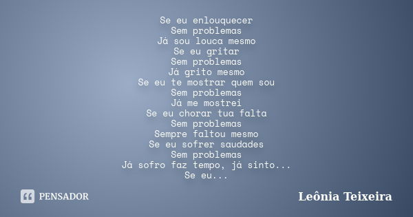 Se eu enlouquecer Sem problemas Já sou louca mesmo Se eu gritar Sem problemas Já grito mesmo Se eu te mostrar quem sou Sem problemas Já me mostrei Se eu chorar ... Frase de Leônia Teixeira.