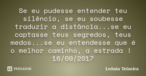 Se eu pudesse entender teu silêncio, se eu soubesse traduzir a distância...se eu captasse teus segredos, teus medos...se eu entendesse que é o melhor caminho, a... Frase de Leônia Teixeira.