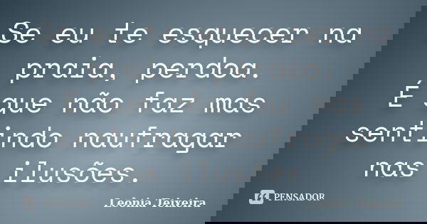 Se eu te esquecer na praia, perdoa. É que não faz mas sentindo naufragar nas ilusões.... Frase de Leônia Teixeira.