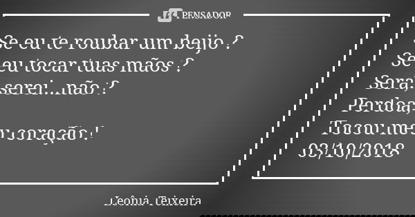 Se eu te roubar um beijo ? Se eu tocar tuas mãos ? Será, serei...não ? Perdoa, Tocou meu coração ! 03/10/2018... Frase de Leônia Teixeira.