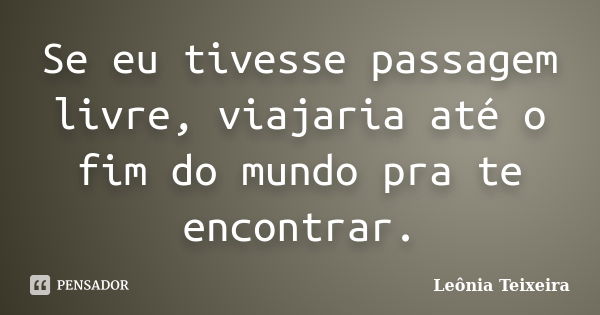 Se eu tivesse passagem livre, viajaria até o fim do mundo pra te encontrar.... Frase de Leônia Teixeira.