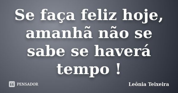 Se faça feliz hoje, amanhã não se sabe se haverá tempo !... Frase de Leônia Teixeira.