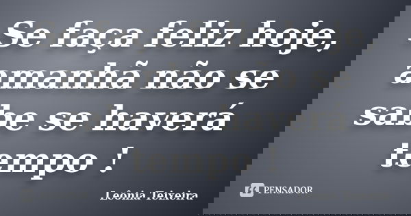 Se faça feliz hoje, amanhã não se sabe se haverá tempo !... Frase de Leônia Teixeira.