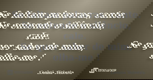 Se faltam palavras, cante. Se entende o silêncio, cale. Se quer saber de mim, olha-me !... Frase de Leônia Teixeira.