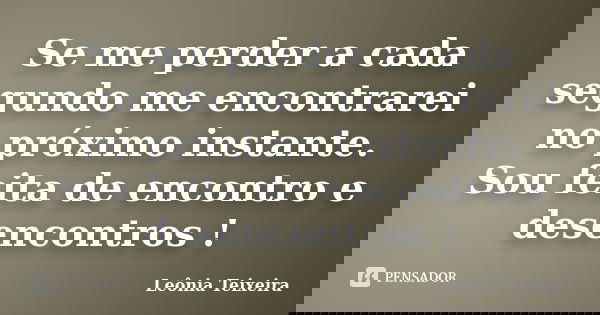 Se me perder a cada segundo me encontrarei no próximo instante. Sou feita de encontro e desencontros !... Frase de Leônia Teixeira.