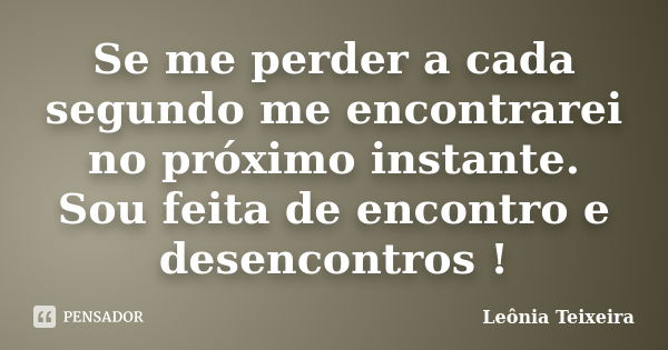 Se me perder a cada segundo me encontrarei no próximo instante. Sou feita de encontro e desencontros !... Frase de Leônia Teixeira.