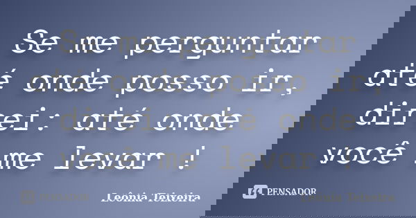 Se me perguntar até onde posso ir, direi: até onde você me levar !... Frase de Leônia Teixeira.