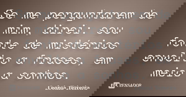 Se me perguntarem de mim, direi: sou fonte de mistérios envolto a frases, em meio a sonhos.... Frase de Leônia Teixeira.