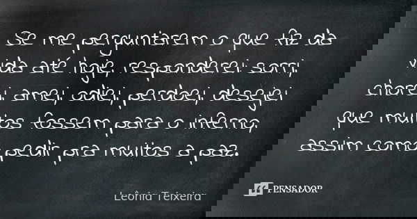 Se me perguntarem o que fiz da vida até hoje, responderei: sorri, chorei, amei, odiei, perdoei, desejei que muitos fossem para o inferno, assim como pedir pra m... Frase de Leônia Teixeira.