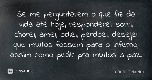 Se me perguntarem o que fiz da vida até hoje, responderei: sorri, chorei, amei, odiei, perdoei, desejei que muitos fossem para o inferno, assim como pedir pra m... Frase de Leônia Teixeira.