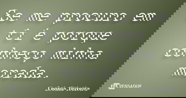 Se me procuro em ti é porque conheço minha morada.... Frase de Leônia Teixeira.
