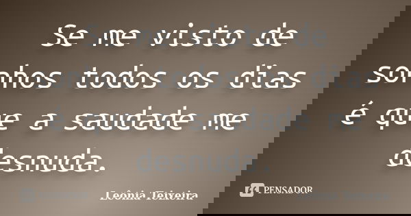 Se me visto de sonhos todos os dias é que a saudade me desnuda.... Frase de Leônia Teixeira.