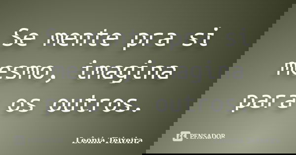 Se mente pra si mesmo, imagina para os outros.... Frase de Leônia Teixeira.