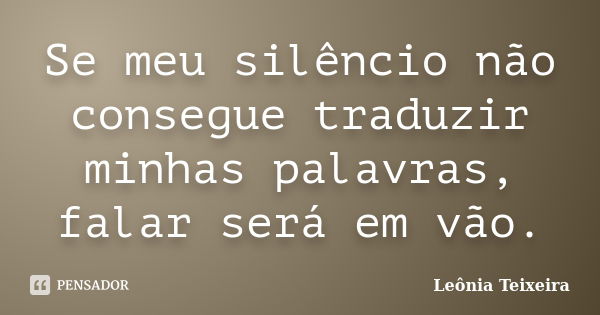 Se meu silêncio não consegue traduzir minhas palavras, falar será em vão.... Frase de Leônia Teixeira.