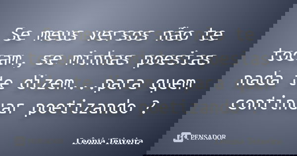 Se meus versos não te tocam, se minhas poesias nada te dizem...para quem continuar poetizando ?... Frase de leônia Teixeira.