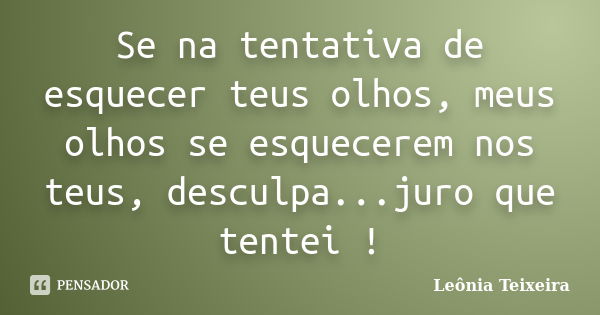 Se na tentativa de esquecer teus olhos, meus olhos se esquecerem nos teus, desculpa...juro que tentei !... Frase de leônia Teixeira.