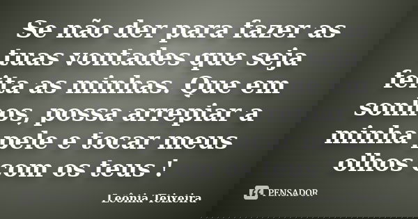 Se não der para fazer as tuas vontades que seja feita as minhas. Que em sonhos, possa arrepiar a minha pele e tocar meus olhos com os teus !... Frase de Leônia Teixeira.