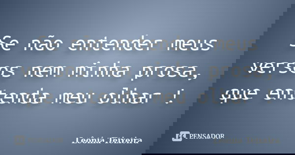 Se não entender meus versos nem minha prosa, que entenda meu olhar !... Frase de Leônia Teixeira.