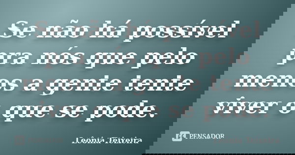 Se não há possível pra nós que pelo menos a gente tente viver o que se pode.... Frase de Leônia Teixeira.