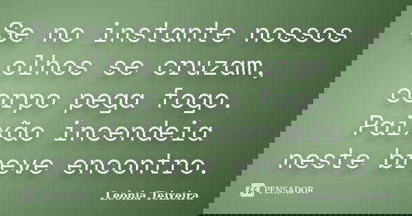 Se no instante nossos olhos se cruzam, corpo pega fogo. Paixão incendeia neste breve encontro.... Frase de Leônia Teixeira.