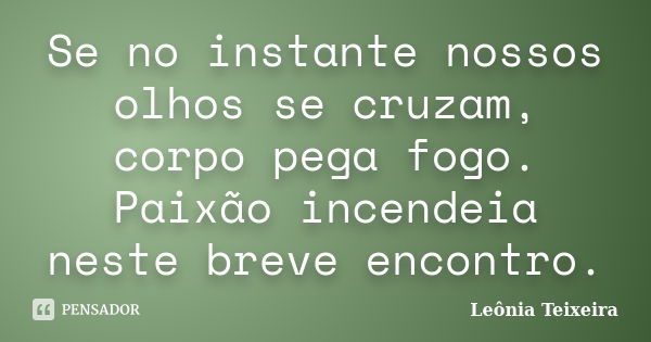 Se no instante nossos olhos se cruzam, corpo pega fogo. Paixão incendeia neste breve encontro.... Frase de Leônia Teixeira.