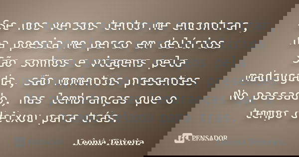 Se nos versos tento me encontrar, na poesia me perco em delírios São sonhos e viagens pela madrugada, são momentos presentes No passado, nas lembranças que o te... Frase de Leônia Teixeira.