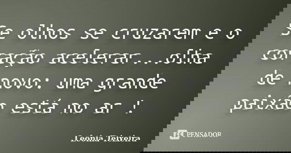 Se olhos se cruzarem e o coração acelerar...olha de novo: uma grande paixão está no ar !... Frase de Leônia Teixeira.