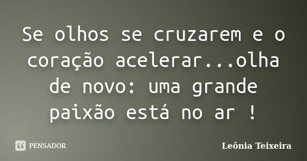 Se olhos se cruzarem e o coração acelerar...olha de novo: uma grande paixão está no ar !... Frase de Leônia Teixeira.