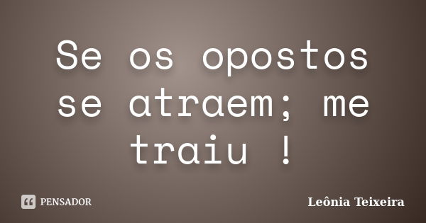 Se os opostos se atraem; me traiu !... Frase de Leônia Teixeira.