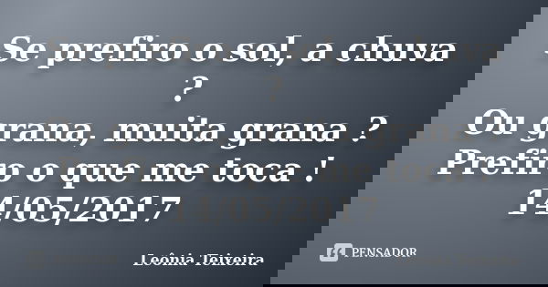 Se prefiro o sol, a chuva ? Ou grana, muita grana ? Prefiro o que me toca ! 14/05/2017... Frase de Leônia Teixeira.