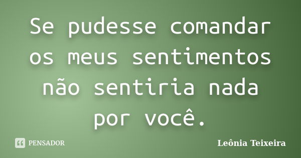 Se pudesse comandar os meus sentimentos não sentiria nada por você.... Frase de Leônia Teixeira.