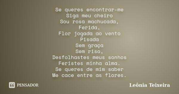 Se queres encontrar-me Siga meu cheiro Sou rosa machucada, Ferida, Flor jogada ao vento Pisada Sem graça Sem riso, Desfolhastes meus sonhos Feristes minha alma.... Frase de Leônia Teixeira.