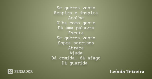 Se queres vento Respira e inspira Acolhe Olha como gente Dá uma palavra Escuta Se queres vento Sopra sorrisos Abraça Ajuda Dá comida, dá afago Dá guarida.... Frase de Leônia Teixeira.