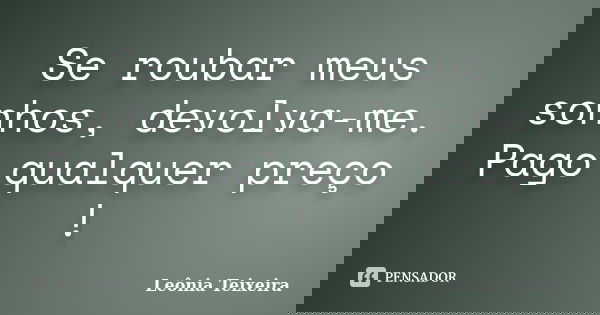 Se roubar meus sonhos, devolva-me. Pago qualquer preço !... Frase de Leônia Teixeira.