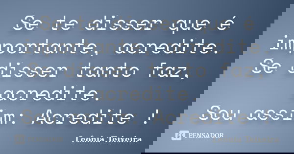 Se te disser que é importante, acredite. Se disser tanto faz, acredite. Sou assim: Acredite !... Frase de Leônia Teixeira.